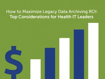 How to Maximize Legacy Data Archiving ROI:&nbsp;Top Considerations for Health IT Leaders&nbsp;&nbsp;